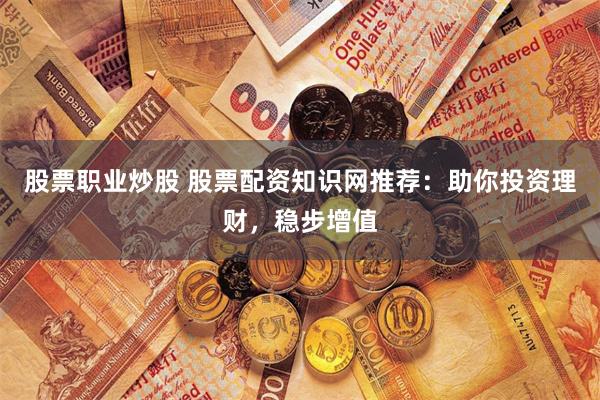 股票職業(yè)炒股 股票配資知識網(wǎng)推薦：助你投資理財(cái)，穩(wěn)步增值