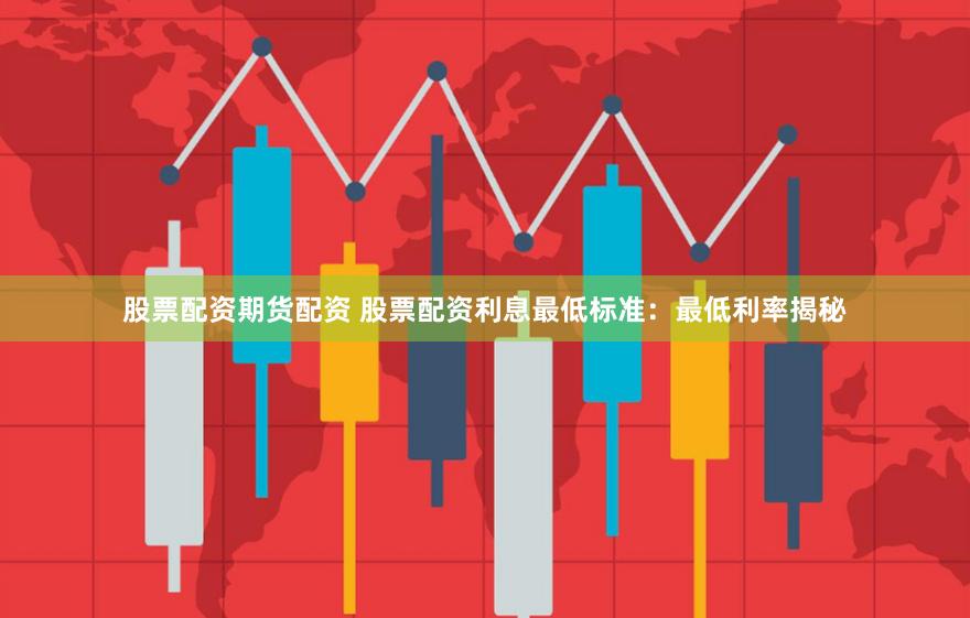 股票配資期貨配資 股票配資利息最低標(biāo)準(zhǔn)：最低利率揭秘
