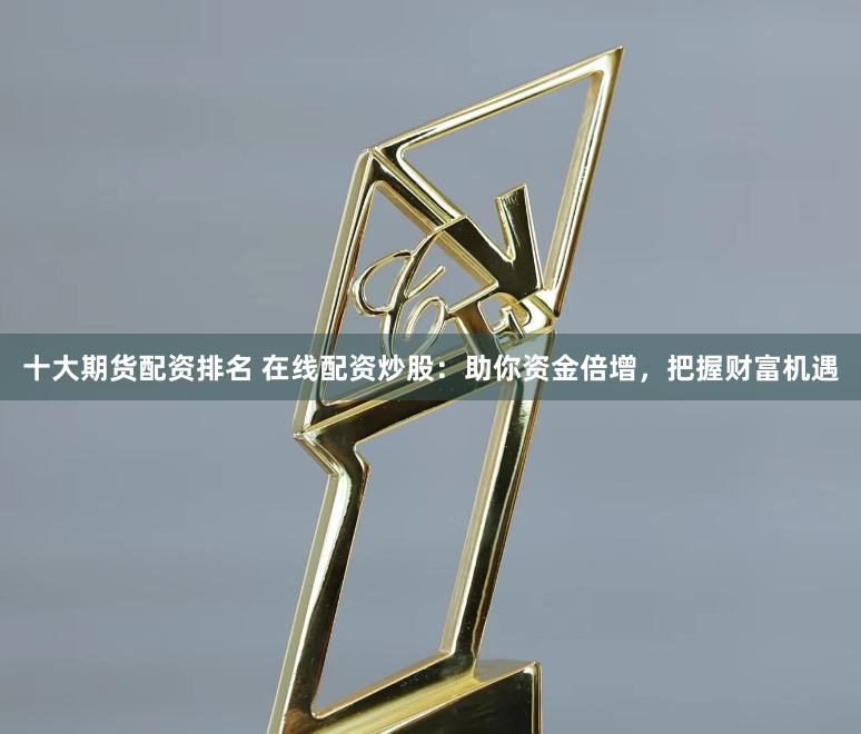 十大期貨配資排名 在線配資炒股：助你資金倍增，把握財富機遇