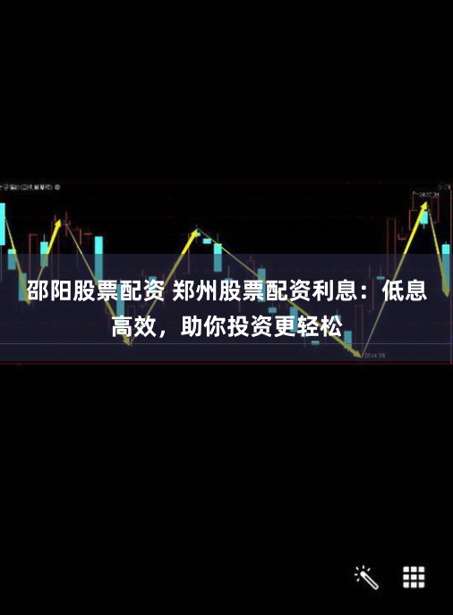 邵陽股票配資 鄭州股票配資利息：低息高效，助你投資更輕松