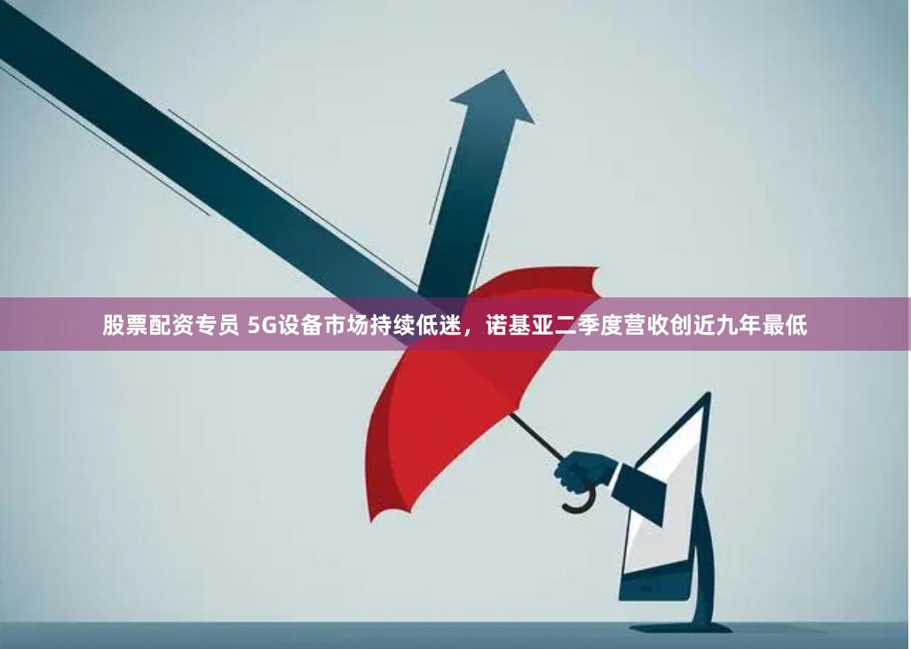 股票配資專員 5G設備市場持續(xù)低迷，諾基亞二季度營收創(chuàng)近九年最低