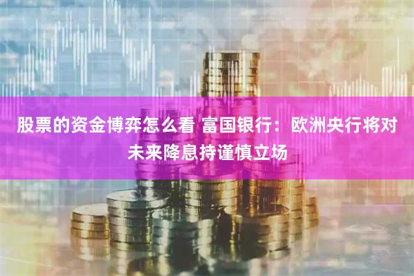 股票的資金博弈怎么看 富國(guó)銀行：歐洲央行將對(duì)未來(lái)降息持謹(jǐn)慎立場(chǎng)