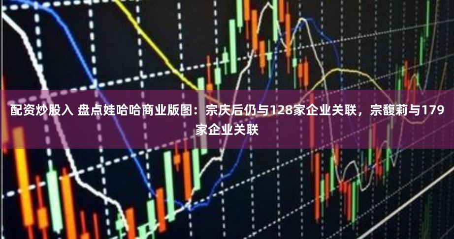 配資炒股入 盤點娃哈哈商業(yè)版圖：宗慶后仍與128家企業(yè)關聯(lián)，宗馥莉與179家企業(yè)關聯(lián)