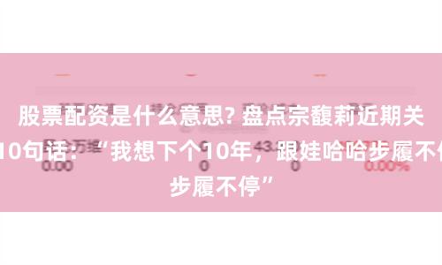 股票配資是什么意思? 盤點(diǎn)宗馥莉近期關(guān)鍵10句話：“我想下個(gè)10年，跟娃哈哈步履不停”