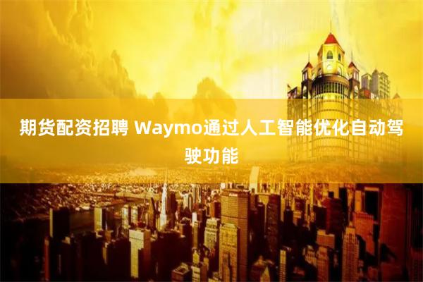 期貨配資招聘 Waymo通過人工智能優(yōu)化自動(dòng)駕駛功能