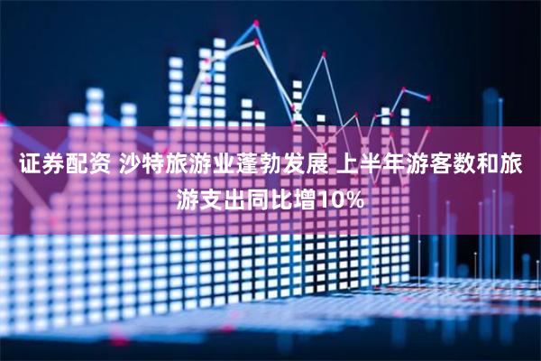 證券配資 沙特旅游業蓬勃發展 上半年游客數和旅游支出同比增10%