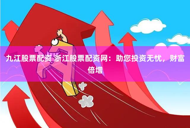 九江股票配資 浙江股票配資網(wǎng)：助您投資無憂，財(cái)富倍增