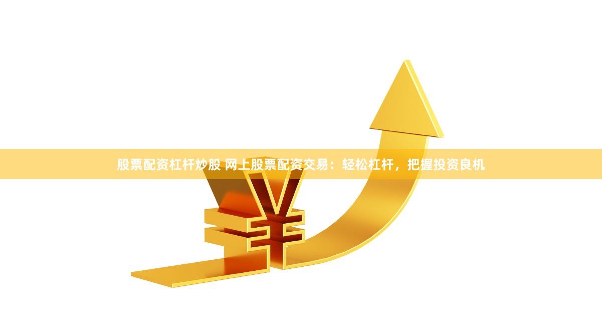 股票配資杠桿炒股 網(wǎng)上股票配資交易：輕松杠桿，把握投資良機(jī)