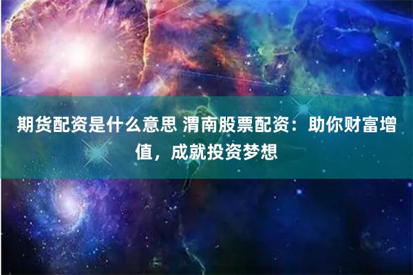 期貨配資是什么意思 渭南股票配資：助你財(cái)富增值，成就投資夢想