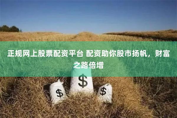 正規網上股票配資平臺 配資助你股市揚帆,財富之路倍增