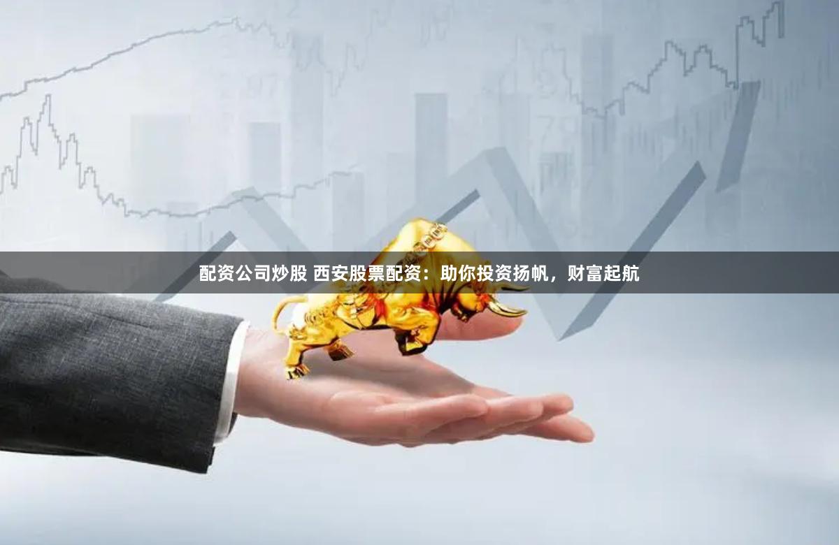 配資公司炒股 西安股票配資：助你投資揚(yáng)帆，財(cái)富起航