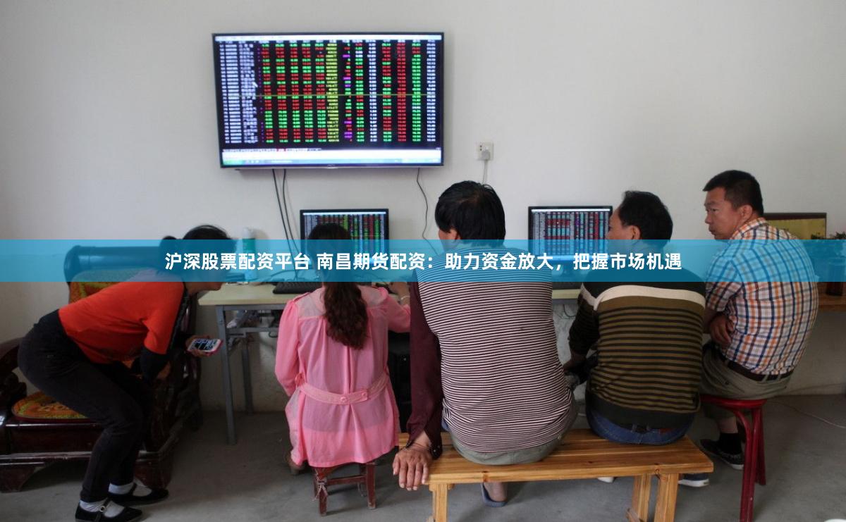 滬深股票配資平臺 南昌期貨配資：助力資金放大，把握市場機遇