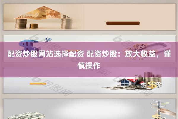 配資炒股網(wǎng)站選擇配資 配資炒股：放大收益，謹(jǐn)慎操作