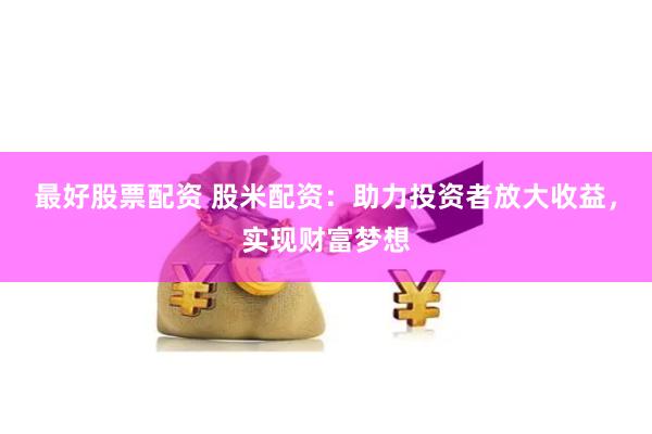 最好股票配資 股米配資：助力投資者放大收益，實現財富夢想