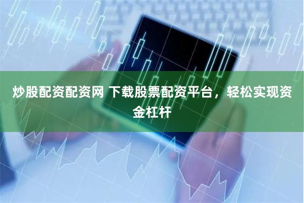 炒股配資配資網 下載股票配資平臺，輕松實現資金杠桿