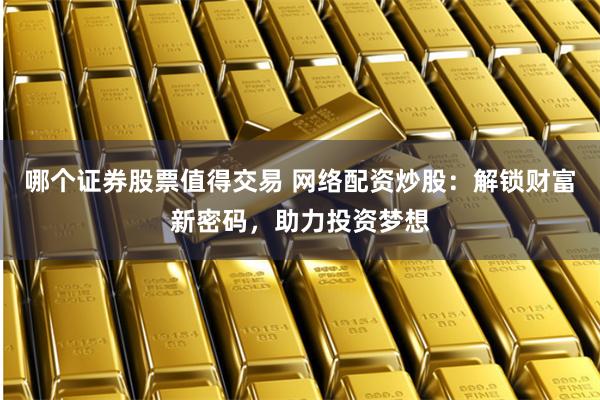 哪個證券股票值得交易 網絡配資炒股：解鎖財富新密碼，助力投資夢想