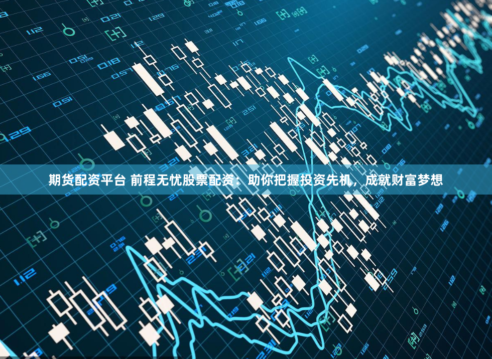 期貨配資平臺 前程無憂股票配資：助你把握投資先機(jī)，成就財(cái)富夢想
