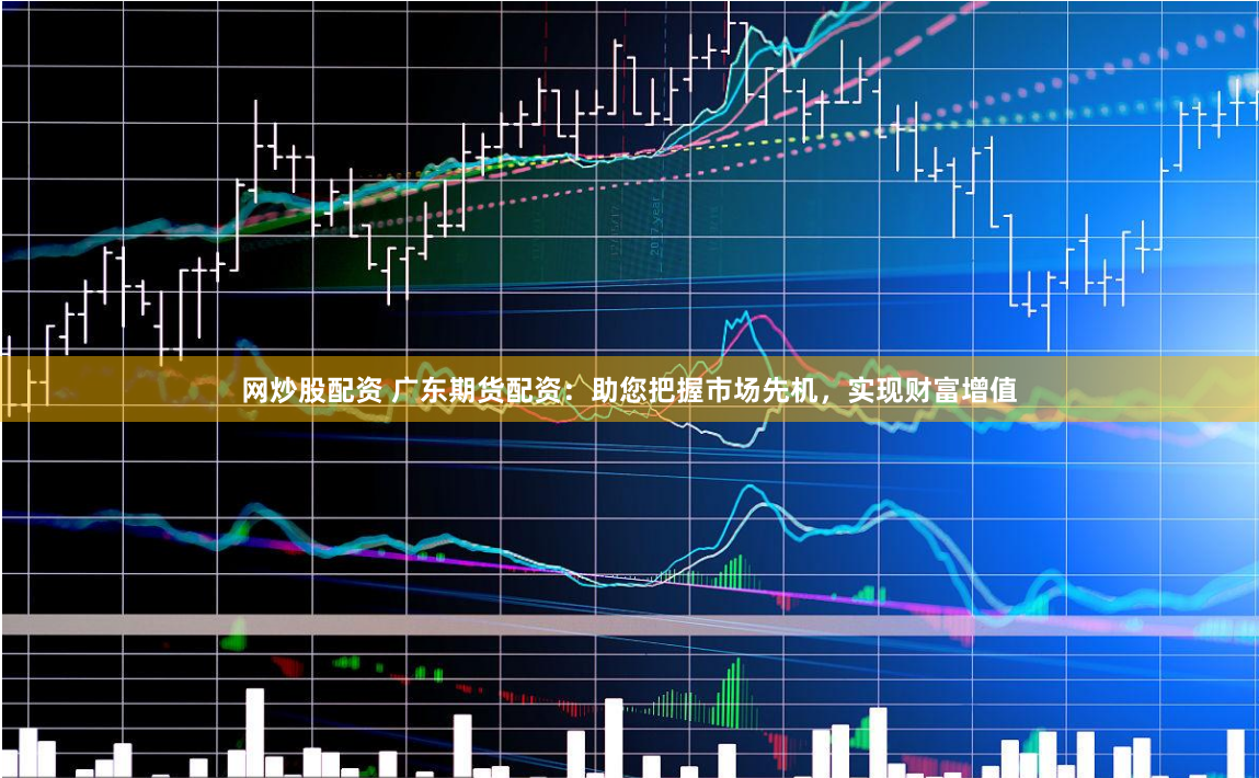 網(wǎng)炒股配資 廣東期貨配資：助您把握市場先機(jī)，實現(xiàn)財富增值