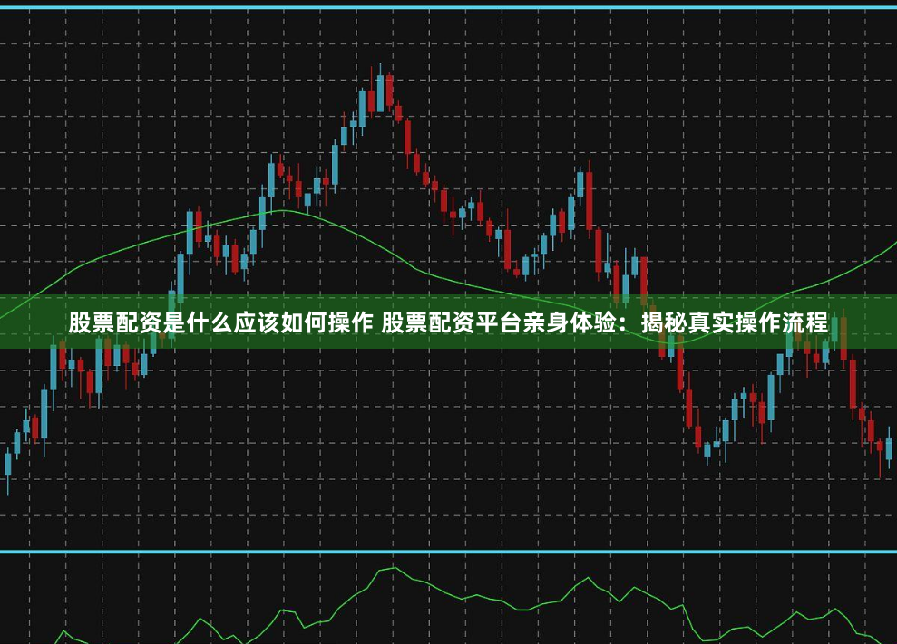 股票配資是什么應(yīng)該如何操作 股票配資平臺親身體驗：揭秘真實操作流程