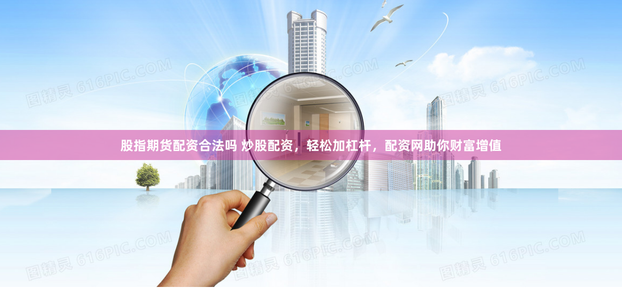 股指期貨配資合法嗎 炒股配資，輕松加杠桿，配資網助你財富增值