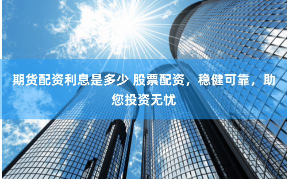 期貨配資利息是多少 股票配資，穩健可靠，助您投資無憂